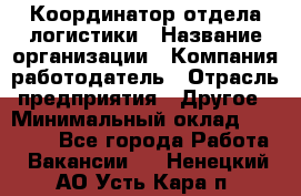 Координатор отдела логистики › Название организации ­ Компания-работодатель › Отрасль предприятия ­ Другое › Минимальный оклад ­ 25 000 - Все города Работа » Вакансии   . Ненецкий АО,Усть-Кара п.